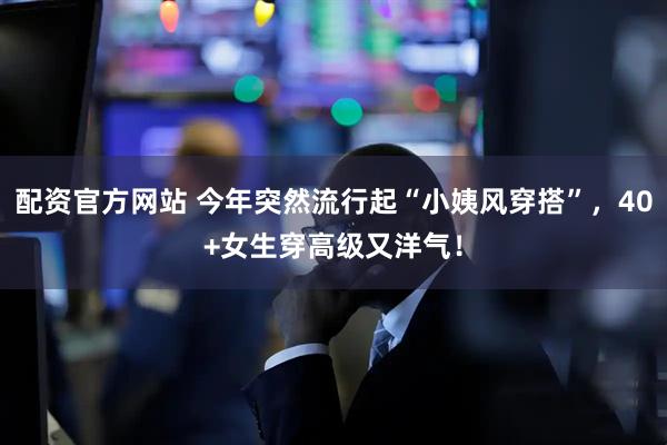 配资官方网站 今年突然流行起“小姨风穿搭”，40+女生穿高级又洋气！