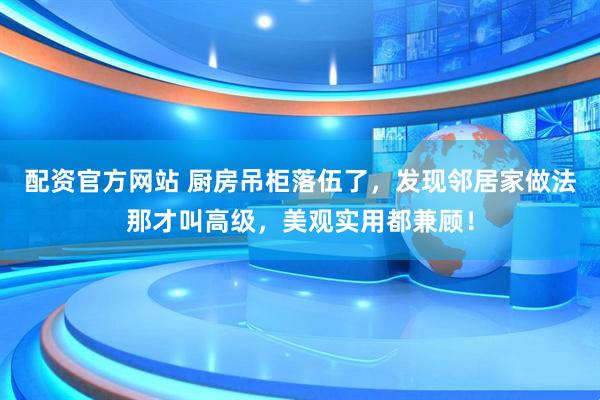 配资官方网站 厨房吊柜落伍了，发现邻居家做法那才叫高级，美观实用都兼顾！