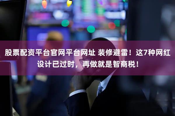 股票配资平台官网平台网址 装修避雷！这7种网红设计已过时，再做就是智商税！