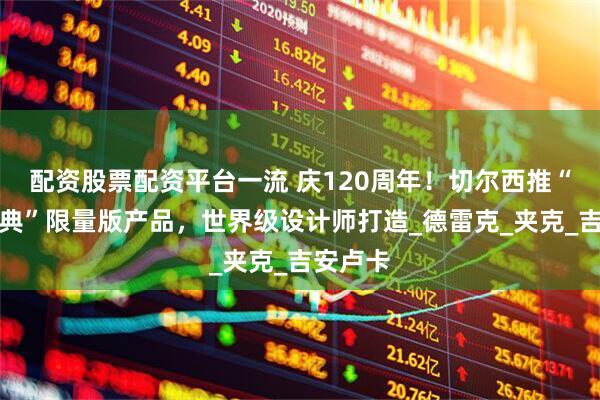 配资股票配资平台一流 庆120周年！切尔西推“重塑经典”限量版产品，世界级设计师打造_德雷克_夹克_吉安卢卡