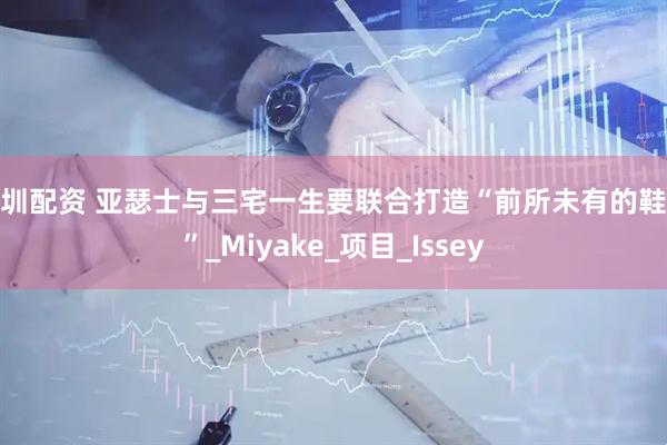 深圳配资 亚瑟士与三宅一生要联合打造“前所未有的鞋履”_Miyake_项目_Issey