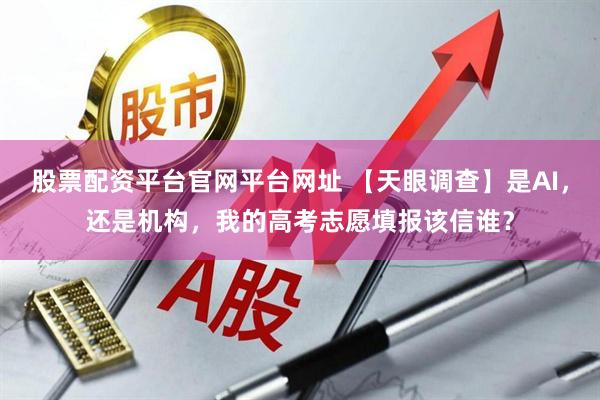 股票配资平台官网平台网址 【天眼调查】是AI，还是机构，我的高考志愿填报该信谁？