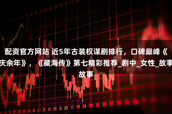 配资官方网站 近5年古装权谋剧排行，口碑巅峰《庆余年》，《藏海传》第七精彩推荐_剧中_女性_故事