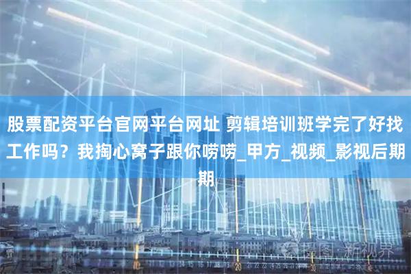 股票配资平台官网平台网址 剪辑培训班学完了好找工作吗？我掏心窝子跟你唠唠_甲方_视频_影视后期