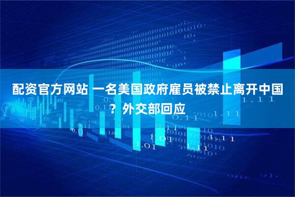 配资官方网站 一名美国政府雇员被禁止离开中国？外交部回应