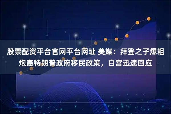 股票配资平台官网平台网址 美媒：拜登之子爆粗炮轰特朗普政府移民政策，白宫迅速回应