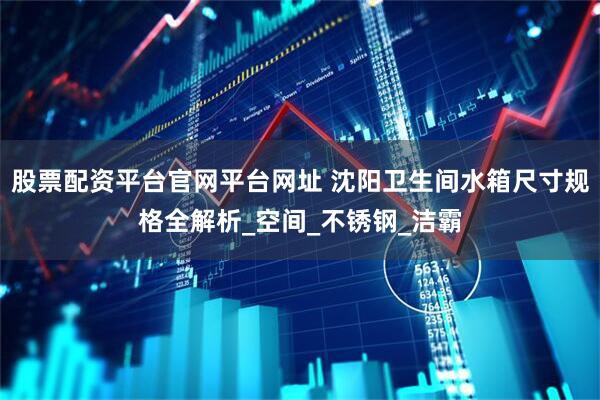 股票配资平台官网平台网址 沈阳卫生间水箱尺寸规格全解析_空间_不锈钢_洁霸