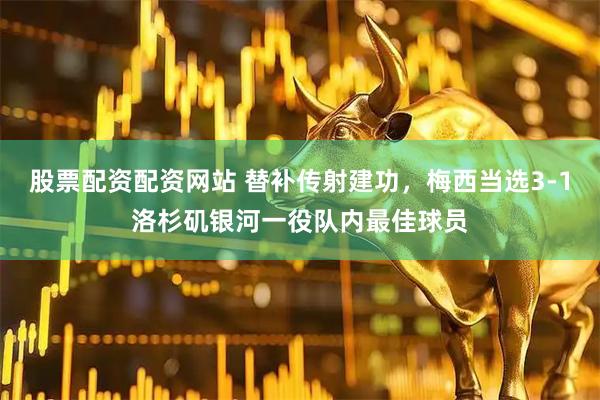 股票配资配资网站 替补传射建功，梅西当选3-1洛杉矶银河一役队内最佳球员