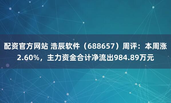 配资官方网站 浩辰软件（688657）周评：本周涨2.60%，主力资金合计净流出984.89万元