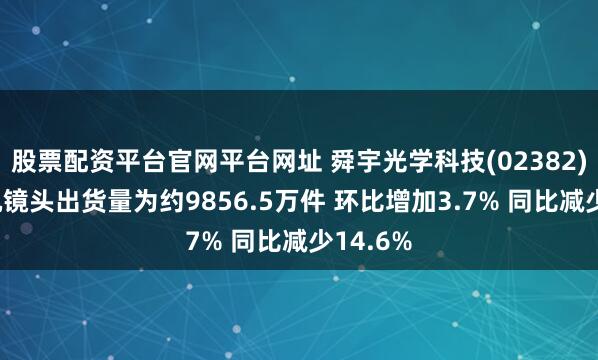 股票配资平台官网平台网址 舜宇光学科技(02382)7月手机镜头出货量为约9856.5万件 环比增加3.7% 同比减少14.6%