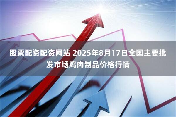 股票配资配资网站 2025年8月17日全国主要批发市场鸡肉制品价格行情