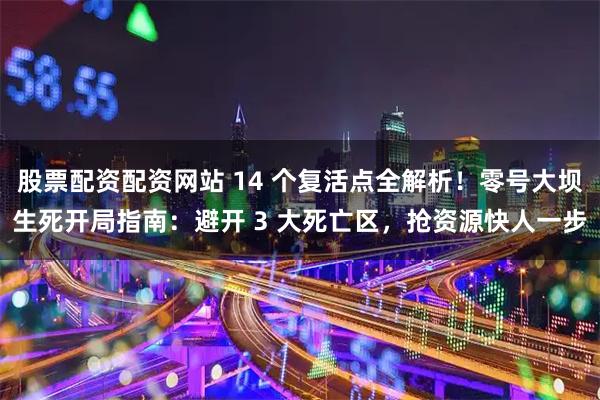 股票配资配资网站 14 个复活点全解析！零号大坝生死开局指南：避开 3 大死亡区，抢资源快人一步