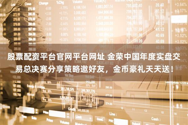 股票配资平台官网平台网址 金荣中国年度实盘交易总决赛分享策略邀好友，金币豪礼天天送！