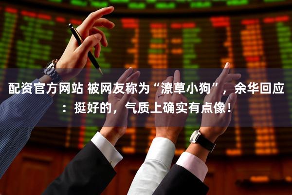 配资官方网站 被网友称为“潦草小狗”，余华回应：挺好的，气质上确实有点像！