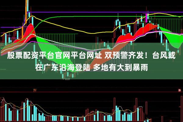 股票配资平台官网平台网址 双预警齐发！台风或在广东沿海登陆 多地有大到暴雨