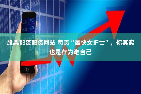 股票配资配资网站 苛责“最快女护士”，你其实也是在为难自己