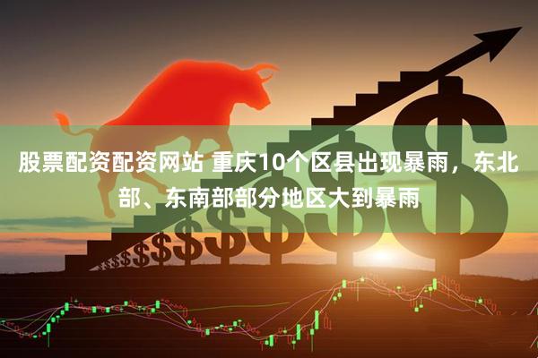股票配资配资网站 重庆10个区县出现暴雨，东北部、东南部部分地区大到暴雨