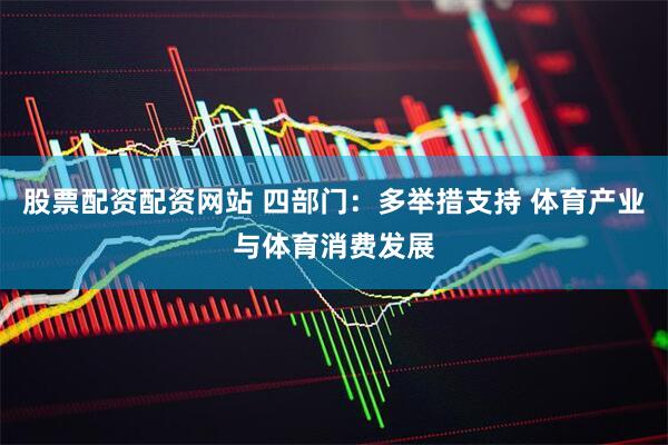 股票配资配资网站 四部门：多举措支持 体育产业与体育消费发展