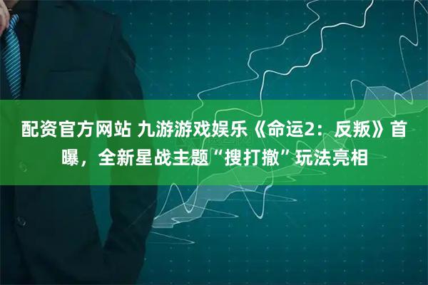 配资官方网站 九游游戏娱乐《命运2：反叛》首曝，全新星战主题“搜打撤”玩法亮相