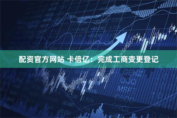 配资官方网站 卡倍亿：完成工商变更登记