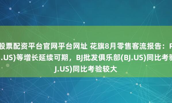 股票配资平台官网平台网址 花旗8月零售客流报告：RH(RH.US)等增长延续可期，BJ批发俱乐部(BJ.US)同比考验较大