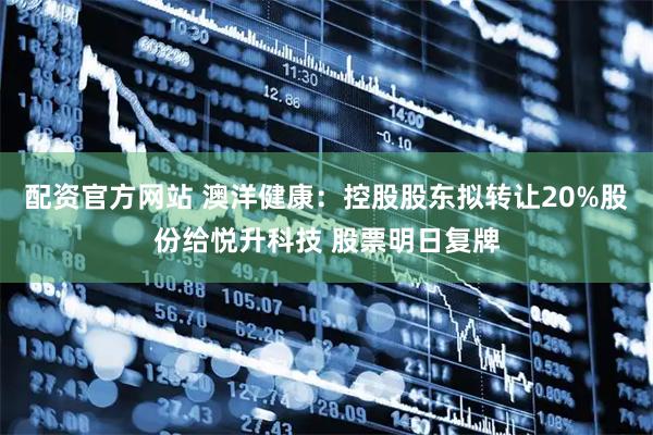 配资官方网站 澳洋健康：控股股东拟转让20%股份给悦升科技 股票明日复牌