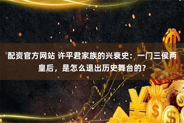 配资官方网站 许平君家族的兴衰史：一门三侯两皇后，是怎么退出历史舞台的？