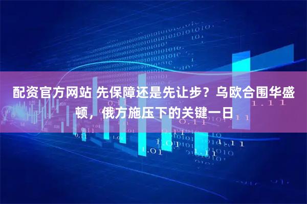 配资官方网站 先保障还是先让步？乌欧合围华盛顿，俄方施压下的关键一日