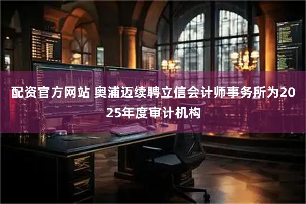 配资官方网站 奥浦迈续聘立信会计师事务所为2025年度审计机构