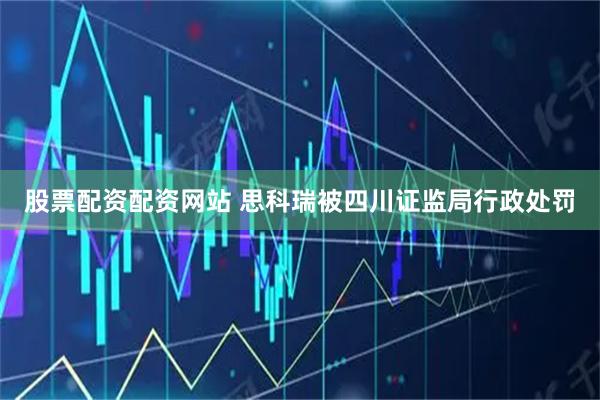 股票配资配资网站 思科瑞被四川证监局行政处罚