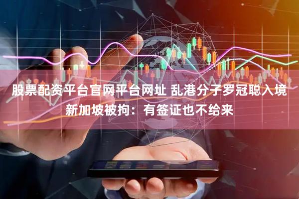 股票配资平台官网平台网址 乱港分子罗冠聪入境新加坡被拘：有签证也不给来