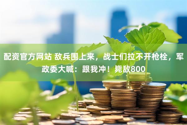 配资官方网站 敌兵围上来，战士们拉不开枪栓，军政委大喊：跟我冲！毙敌800