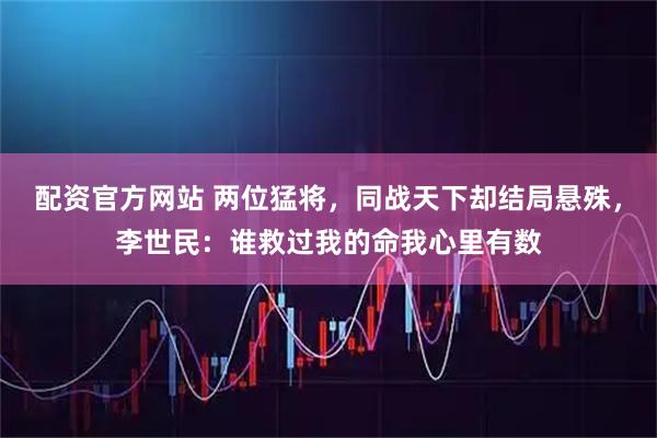配资官方网站 两位猛将，同战天下却结局悬殊，李世民：谁救过我的命我心里有数