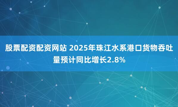股票配资配资网站 2025年珠江水系港口货物吞吐量预计同比增长2.8%