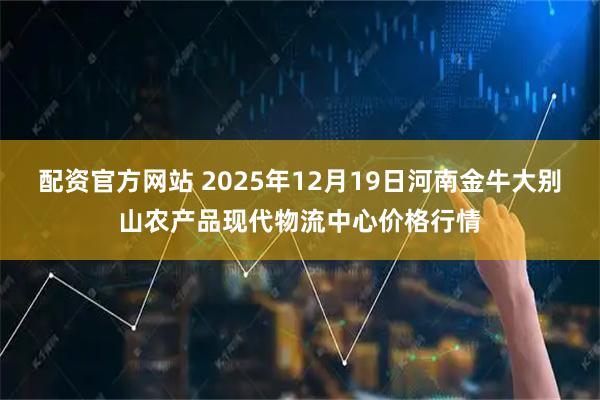 配资官方网站 2025年12月19日河南金牛大别山农产品现代物流中心价格行情