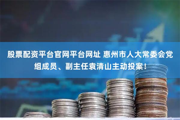 股票配资平台官网平台网址 惠州市人大常委会党组成员、副主任袁清山主动投案！