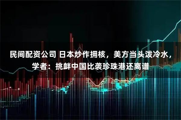 民间配资公司 日本炒作拥核，美方当头泼冷水，学者：挑衅中国比袭珍珠港还离谱