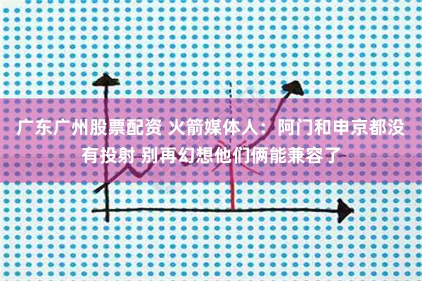 广东广州股票配资 火箭媒体人：阿门和申京都没有投射 别再幻想他们俩能兼容了