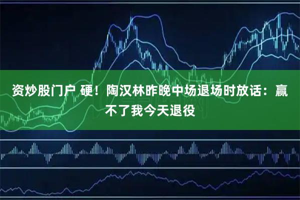 资炒股门户 硬！陶汉林昨晚中场退场时放话：赢不了我今天退役