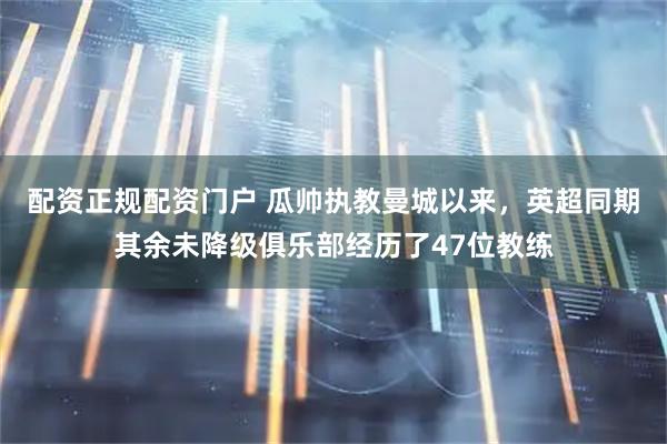 配资正规配资门户 瓜帅执教曼城以来，英超同期其余未降级俱乐部经历了47位教练
