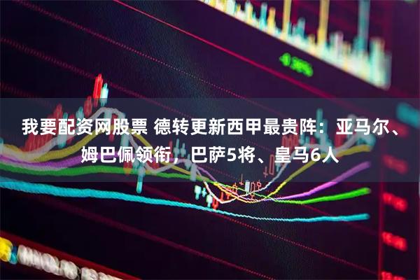 我要配资网股票 德转更新西甲最贵阵：亚马尔、姆巴佩领衔，巴萨5将、皇马6人