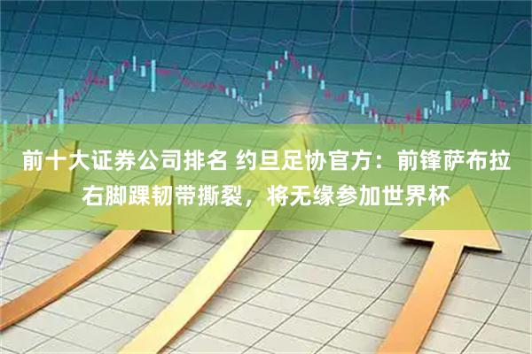 前十大证券公司排名 约旦足协官方：前锋萨布拉右脚踝韧带撕裂，将无缘参加世界杯