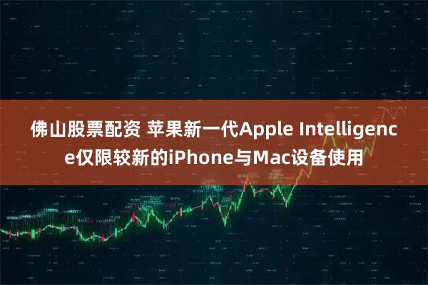 佛山股票配资 苹果新一代Apple Intelligence仅限较新的iPhone与Mac设备使用