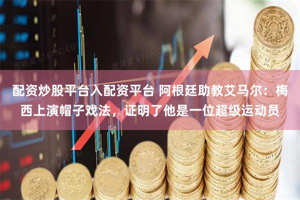 配资炒股平台入配资平台 阿根廷助教艾马尔：梅西上演帽子戏法，证明了他是一位超级运动员